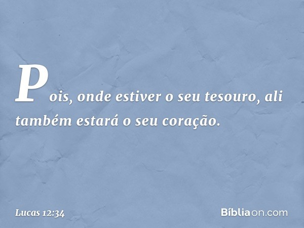 Pois, onde estiver o seu tesouro, ali também estará o seu coração. -- Lucas 12:34