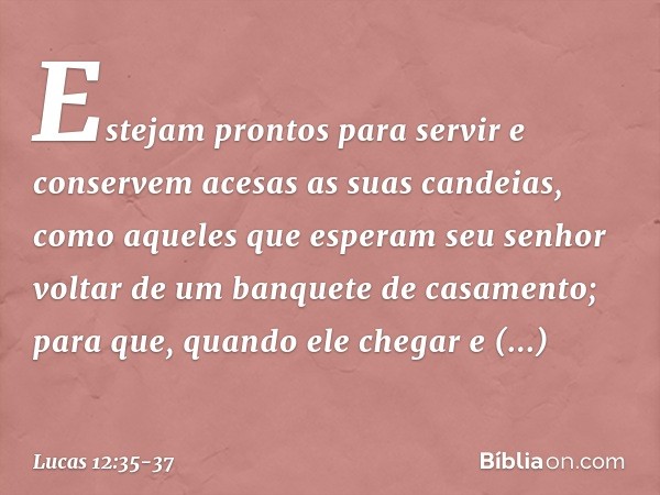 "Estejam prontos para servir e conservem acesas as suas candeias, como aqueles que esperam seu senhor voltar de um banquete de casamento; para que, quando ele c