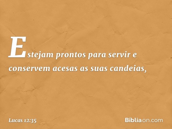 "Estejam prontos para servir e conservem acesas as suas candeias, -- Lucas 12:35