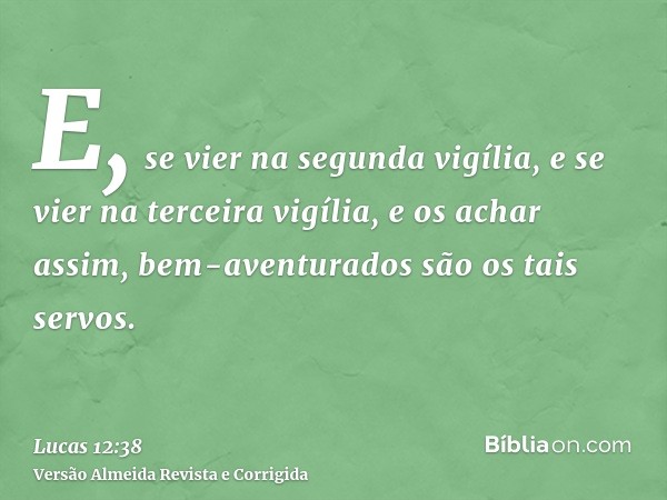 E, se vier na segunda vigília, e se vier na terceira vigília, e os achar assim, bem-aventurados são os tais servos.