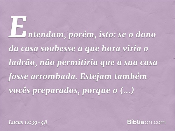 Entendam, porém, isto: se o dono da casa soubesse a que hora viria o ladrão, não permitiria que a sua casa fosse arrombada. Estejam também vocês preparados, por