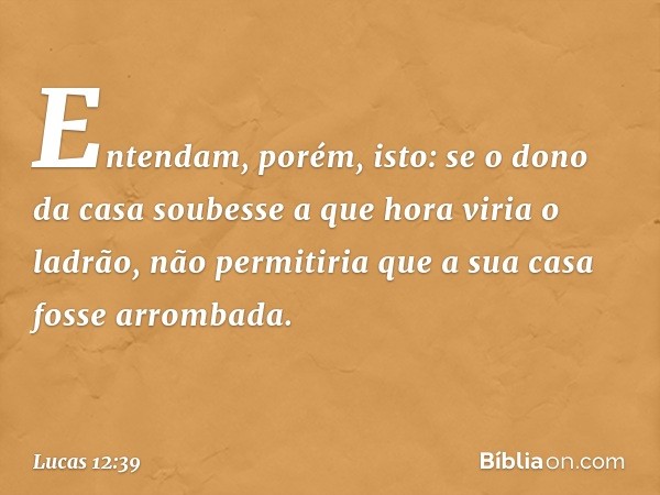 Entendam, porém, isto: se o dono da casa soubesse a que hora viria o ladrão, não permitiria que a sua casa fosse arrombada. -- Lucas 12:39