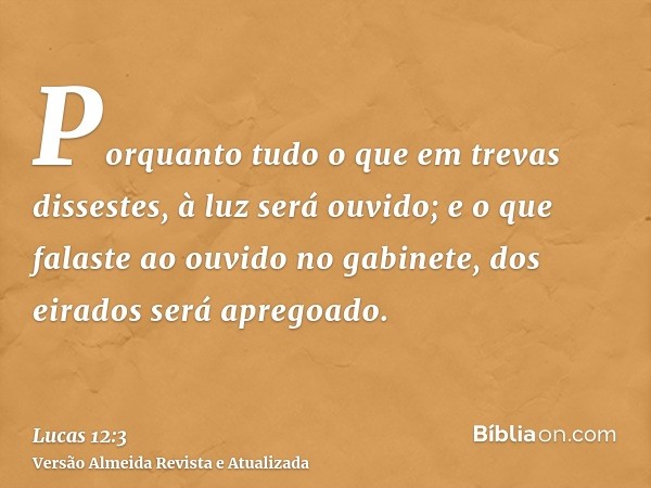 Porquanto tudo o que em trevas dissestes, à luz será ouvido; e o que falaste ao ouvido no gabinete, dos eirados será apregoado.