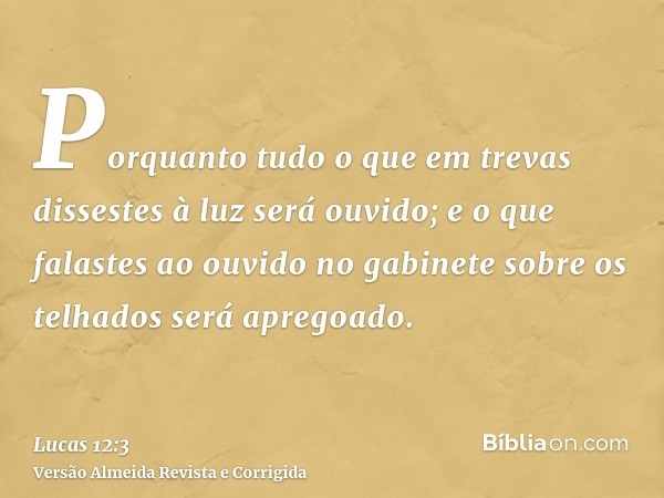 Porquanto tudo o que em trevas dissestes à luz será ouvido; e o que falastes ao ouvido no gabinete sobre os telhados será apregoado.