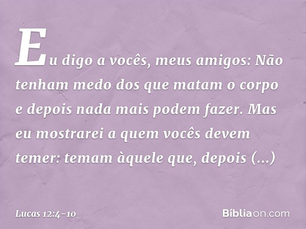 "Eu digo a vocês, meus amigos: Não tenham medo dos que matam o corpo e depois nada mais podem fazer. Mas eu mostrarei a quem vocês devem temer: temam àquele que