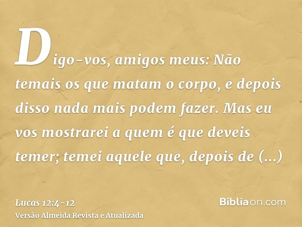 Digo-vos, amigos meus: Não temais os que matam o corpo, e depois disso nada mais podem fazer.Mas eu vos mostrarei a quem é que deveis temer; temei aquele que, d