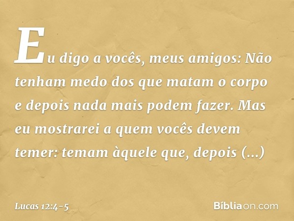 "Eu digo a vocês, meus amigos: Não tenham medo dos que matam o corpo e depois nada mais podem fazer. Mas eu mostrarei a quem vocês devem temer: temam àquele que