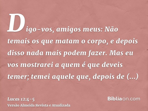 Digo-vos, amigos meus: Não temais os que matam o corpo, e depois disso nada mais podem fazer.Mas eu vos mostrarei a quem é que deveis temer; temei aquele que, d