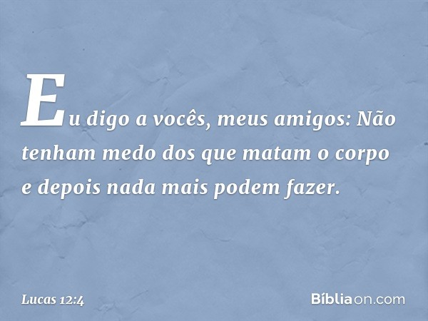 "Eu digo a vocês, meus amigos: Não tenham medo dos que matam o corpo e depois nada mais podem fazer. -- Lucas 12:4