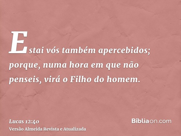 Estai vós também apercebidos; porque, numa hora em que não penseis, virá o Filho do homem.