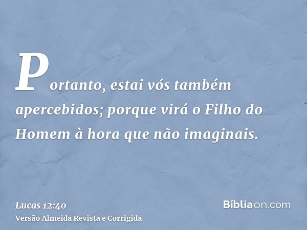 Portanto, estai vós também apercebidos; porque virá o Filho do Homem à hora que não imaginais.