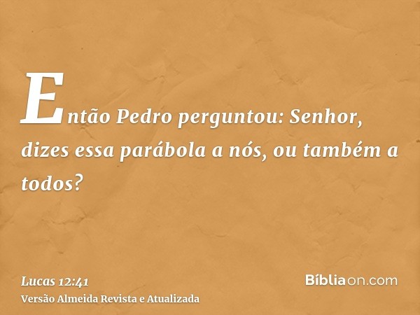 Então Pedro perguntou: Senhor, dizes essa parábola a nós, ou também a todos?