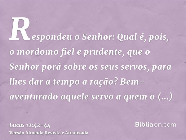 Respondeu o Senhor: Qual é, pois, o mordomo fiel e prudente, que o Senhor porá sobre os seus servos, para lhes dar a tempo a ração?Bem-aventurado aquele servo a