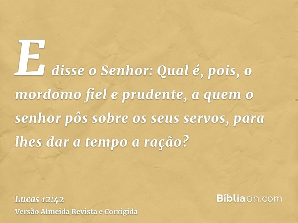 E disse o Senhor: Qual é, pois, o mordomo fiel e prudente, a quem o senhor pôs sobre os seus servos, para lhes dar a tempo a ração?