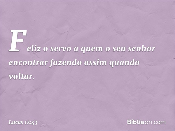 Feliz o servo a quem o seu senhor encontrar fazendo assim quando voltar. -- Lucas 12:43