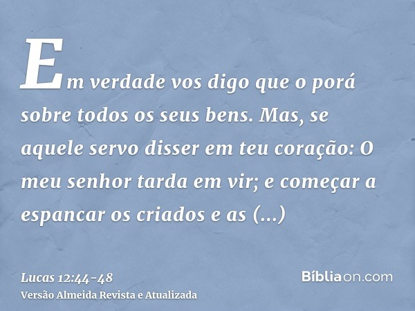 Em verdade vos digo que o porá sobre todos os seus bens.Mas, se aquele servo disser em teu coração: O meu senhor tarda em vir; e começar a espancar os criados e