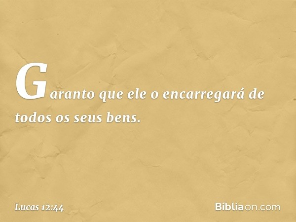 Garanto que ele o encarregará de todos os seus bens. -- Lucas 12:44