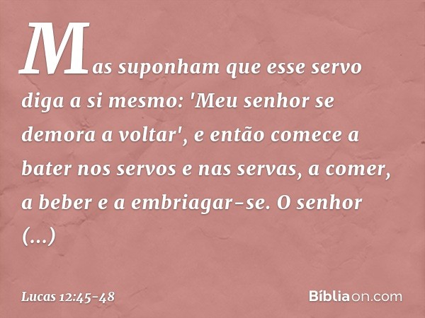 Mas suponham que esse servo diga a si mesmo: 'Meu senhor se demora a voltar', e então comece a bater nos servos e nas servas, a comer, a beber e a embriagar-se.