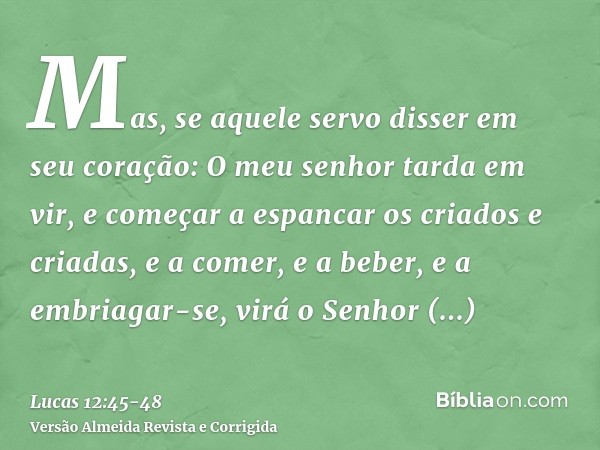 Mas, se aquele servo disser em seu coração: O meu senhor tarda em vir, e começar a espancar os criados e criadas, e a comer, e a beber, e a embriagar-se,virá o 