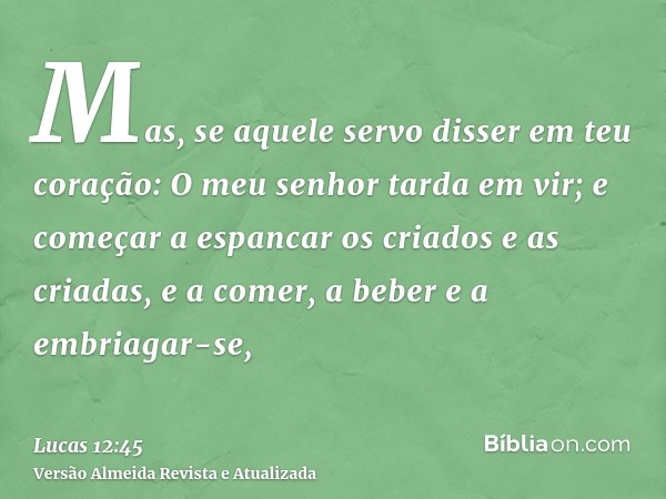 Mas, se aquele servo disser em teu coração: O meu senhor tarda em vir; e começar a espancar os criados e as criadas, e a comer, a beber e a embriagar-se,