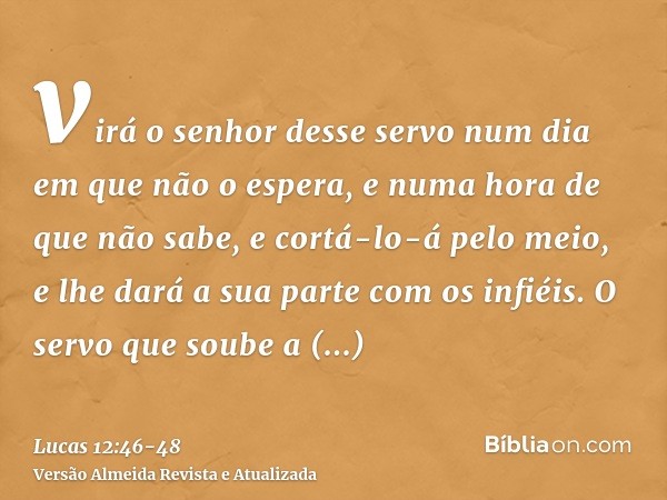 virá o senhor desse servo num dia em que não o espera, e numa hora de que não sabe, e cortá-lo-á pelo meio, e lhe dará a sua parte com os infiéis.O servo que so