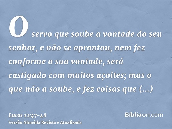 O servo que soube a vontade do seu senhor, e não se aprontou, nem fez conforme a sua vontade, será castigado com muitos açoites;mas o que não a soube, e fez coi