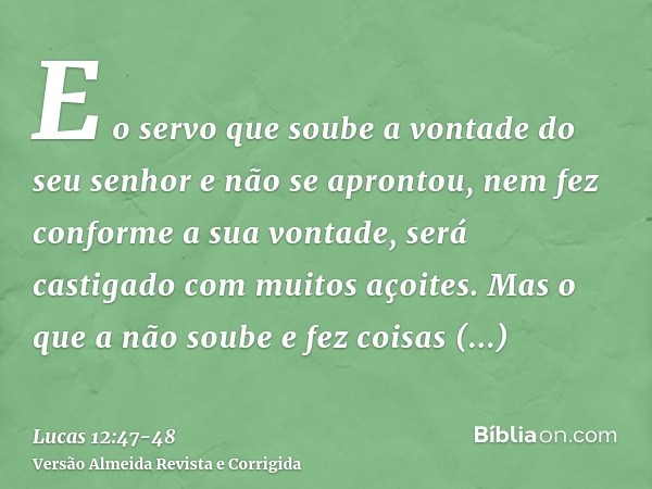 E o servo que soube a vontade do seu senhor e não se aprontou, nem fez conforme a sua vontade, será castigado com muitos açoites.Mas o que a não soube e fez coi