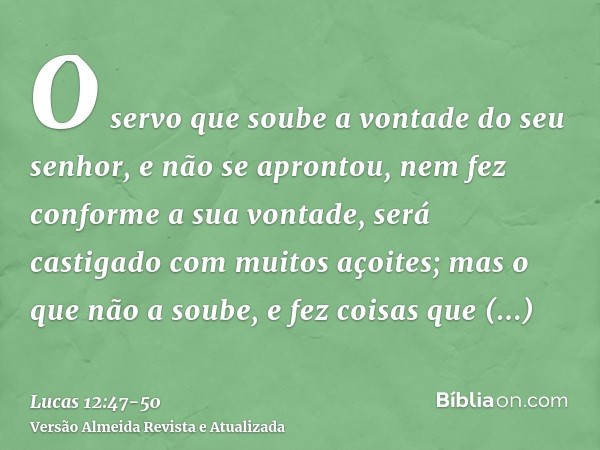 O servo que soube a vontade do seu senhor, e não se aprontou, nem fez conforme a sua vontade, será castigado com muitos açoites;mas o que não a soube, e fez coi