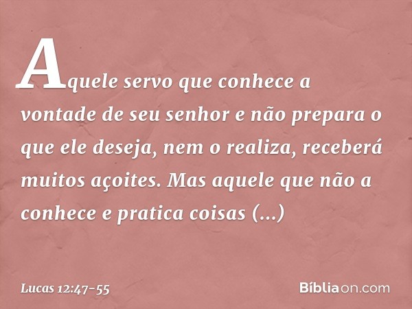 "Aquele servo que conhece a vontade de seu senhor e não prepara o que ele deseja, nem o realiza, receberá muitos açoites. Mas aquele que não a conhece e pratica