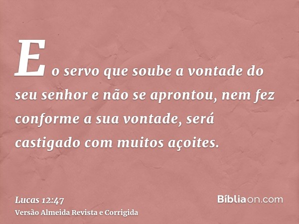 E o servo que soube a vontade do seu senhor e não se aprontou, nem fez conforme a sua vontade, será castigado com muitos açoites.