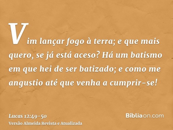 Vim lançar fogo à terra; e que mais quero, se já está aceso?Há um batismo em que hei de ser batizado; e como me angustio até que venha a cumprir-se!