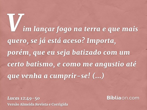 Vim lançar fogo na terra e que mais quero, se já está aceso?Importa, porém, que eu seja batizado com um certo batismo, e como me angustio até que venha a cumpri