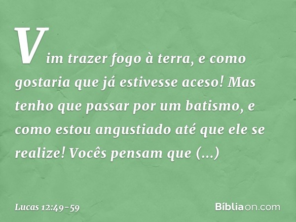 "Vim trazer fogo à terra, e como gostaria que já estivesse aceso! Mas tenho que passar por um batismo, e como estou angustiado até que ele se realize! Vocês pen