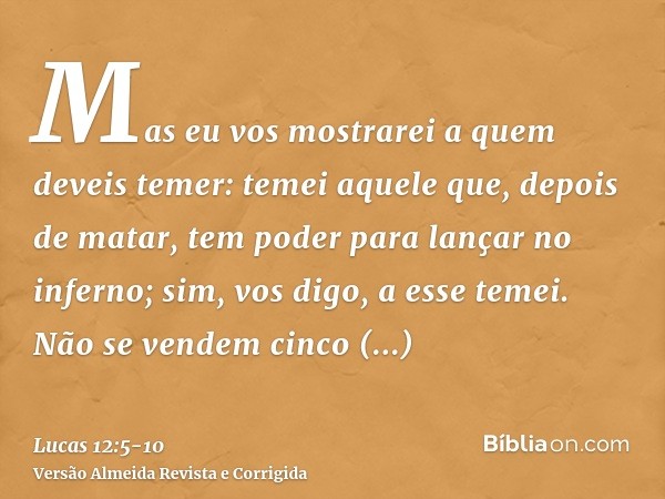Mas eu vos mostrarei a quem deveis temer: temei aquele que, depois de matar, tem poder para lançar no inferno; sim, vos digo, a esse temei.Não se vendem cinco p