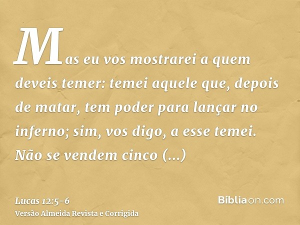 Mas eu vos mostrarei a quem deveis temer: temei aquele que, depois de matar, tem poder para lançar no inferno; sim, vos digo, a esse temei.Não se vendem cinco p