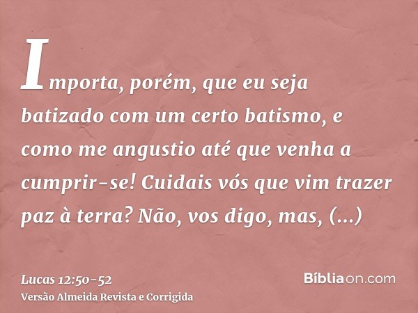 Importa, porém, que eu seja batizado com um certo batismo, e como me angustio até que venha a cumprir-se!Cuidais vós que vim trazer paz à terra? Não, vos digo,