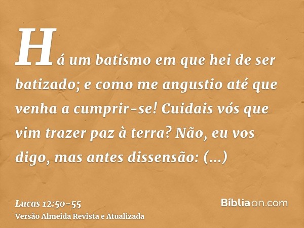 Há um batismo em que hei de ser batizado; e como me angustio até que venha a cumprir-se!Cuidais vós que vim trazer paz à terra? Não, eu vos digo, mas antes diss