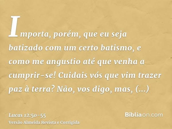 Importa, porém, que eu seja batizado com um certo batismo, e como me angustio até que venha a cumprir-se!Cuidais vós que vim trazer paz à terra? Não, vos digo, 