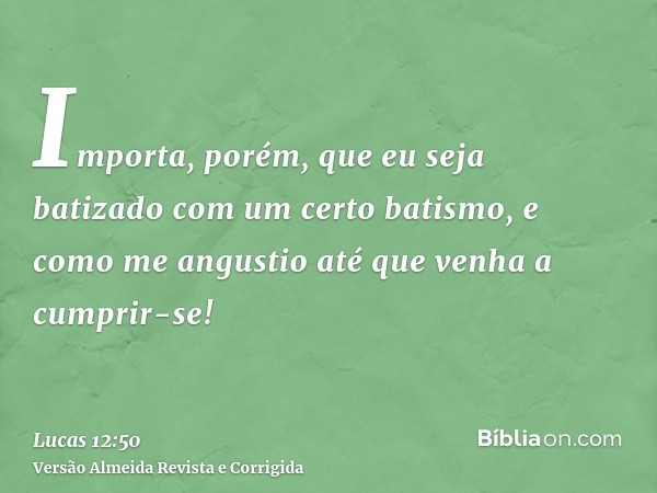 Importa, porém, que eu seja batizado com um certo batismo, e como me angustio até que venha a cumprir-se!