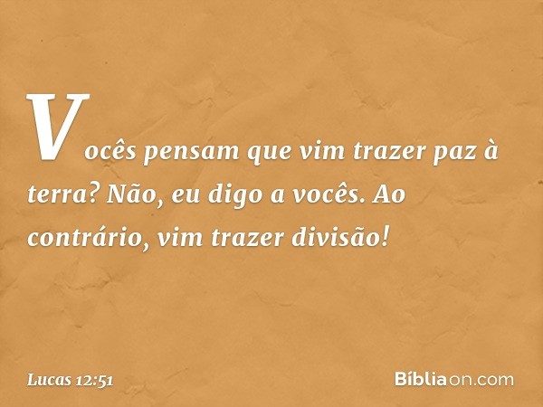 Vocês pensam que vim trazer paz à terra? Não, eu digo a vocês. Ao contrário, vim trazer divisão! -- Lucas 12:51