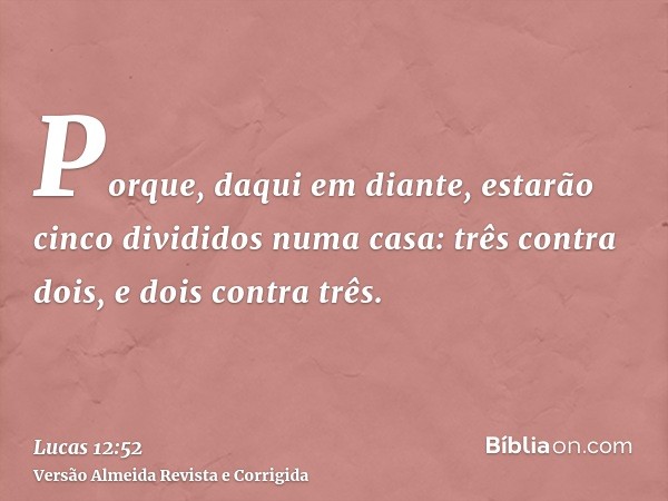 Porque, daqui em diante, estarão cinco divididos numa casa: três contra dois, e dois contra três.