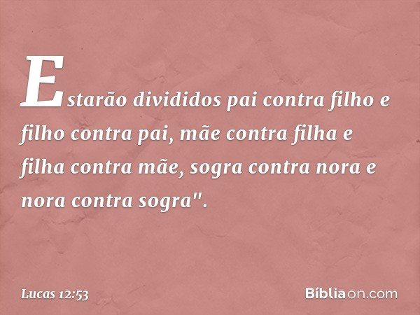 Estarão divididos pai contra filho e filho contra pai, mãe contra filha e filha contra mãe, sogra contra nora e nora contra sogra". -- Lucas 12:53