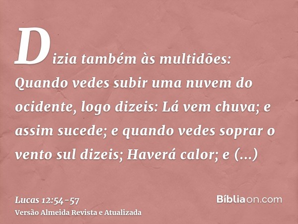 Dizia também às multidões: Quando vedes subir uma nuvem do ocidente, logo dizeis: Lá vem chuva; e assim sucede;e quando vedes soprar o vento sul dizeis; Haverá 