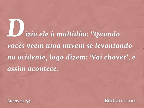 Dizia ele à multidão: "Quando vocês veem uma nuvem se levantando no ocidente, logo dizem: 'Vai chover', e assim acontece. -- Lucas 12:54