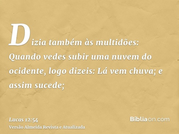 Dizia também às multidões: Quando vedes subir uma nuvem do ocidente, logo dizeis: Lá vem chuva; e assim sucede;