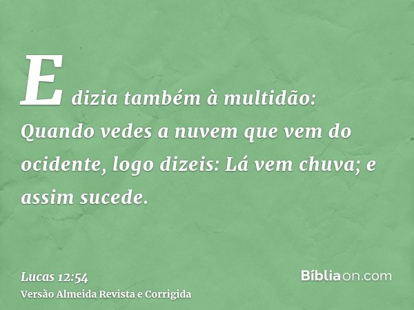 E dizia também à multidão: Quando vedes a nuvem que vem do ocidente, logo dizeis: Lá vem chuva; e assim sucede.