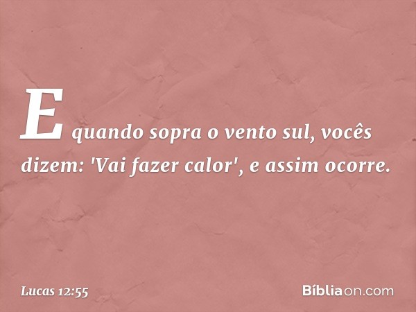 E quando sopra o vento sul, vocês dizem: 'Vai fazer calor', e assim ocorre. -- Lucas 12:55