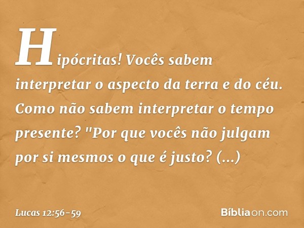 Hipócritas! Vocês sabem interpretar o aspecto da terra e do céu. Como não sabem interpretar o tempo presente? "Por que vocês não julgam por si mesmos o que é ju