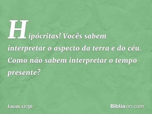 Hipócritas! Vocês sabem interpretar o aspecto da terra e do céu. Como não sabem interpretar o tempo presente? -- Lucas 12:56