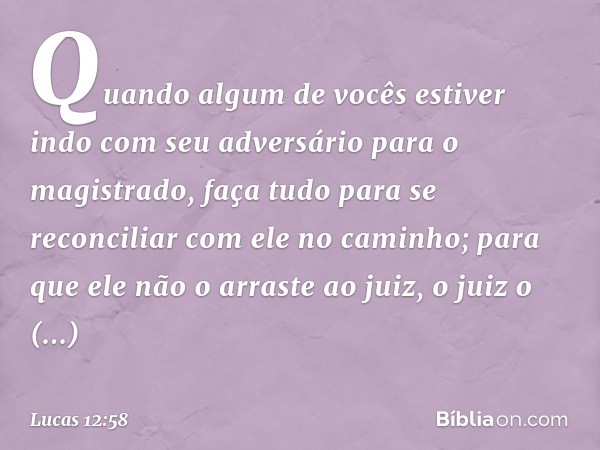 Quando algum de vocês estiver indo com seu adversário para o magistrado, faça tudo para se reconciliar com ele no caminho; para que ele não o arraste ao juiz, o